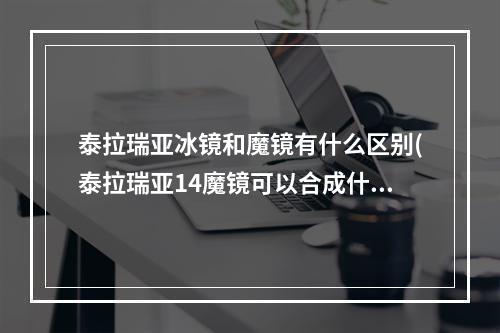 泰拉瑞亚冰镜和魔镜有什么区别(泰拉瑞亚14魔镜可以合成什么)