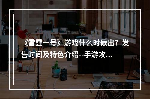 《雷霆一号》游戏什么时候出？发售时间及特色介绍--手游攻略网