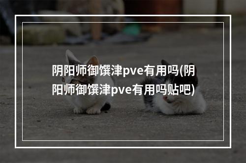 阴阳师御馔津pve有用吗(阴阳师御馔津pve有用吗贴吧)