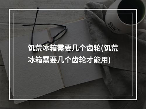 饥荒冰箱需要几个齿轮(饥荒冰箱需要几个齿轮才能用)