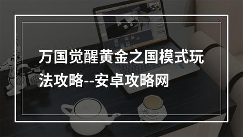 万国觉醒黄金之国模式玩法攻略--安卓攻略网