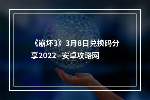 《崩坏3》3月8日兑换码分享2022--安卓攻略网