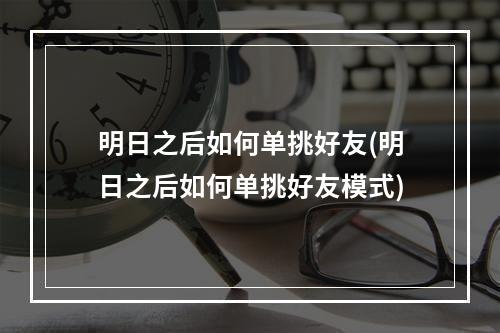 明日之后如何单挑好友(明日之后如何单挑好友模式)