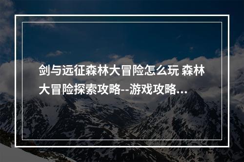 剑与远征森林大冒险怎么玩 森林大冒险探索攻略--游戏攻略网