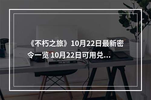 《不朽之旅》10月22日最新密令一览 10月22日可用兑换码一览--手游攻略网