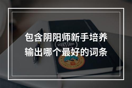 包含阴阳师新手培养输出哪个最好的词条