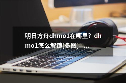 明日方舟dhmo1在哪里？dhmo1怎么解锁[多图]--游戏攻略网