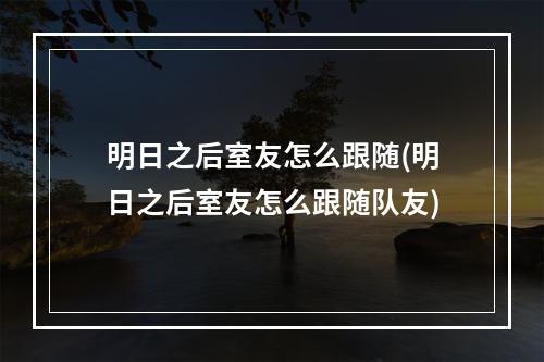 明日之后室友怎么跟随(明日之后室友怎么跟随队友)