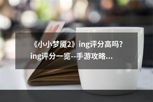 《小小梦魇2》ing评分高吗？ing评分一览--手游攻略网