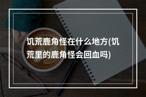 饥荒鹿角怪在什么地方(饥荒里的鹿角怪会回血吗)