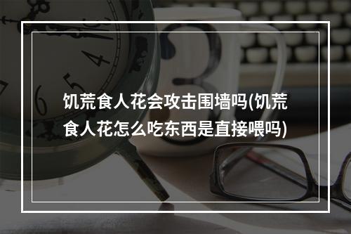 饥荒食人花会攻击围墙吗(饥荒食人花怎么吃东西是直接喂吗)