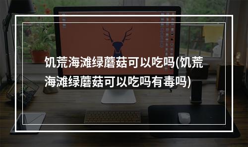 饥荒海滩绿蘑菇可以吃吗(饥荒海滩绿蘑菇可以吃吗有毒吗)