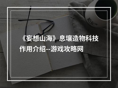 《妄想山海》息壤造物科技作用介绍--游戏攻略网