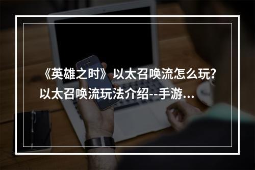 《英雄之时》以太召唤流怎么玩？以太召唤流玩法介绍--手游攻略网