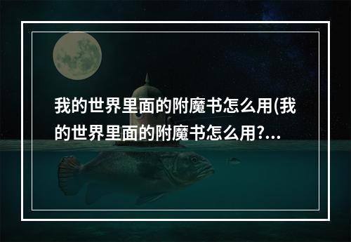 我的世界里面的附魔书怎么用(我的世界里面的附魔书怎么用?)