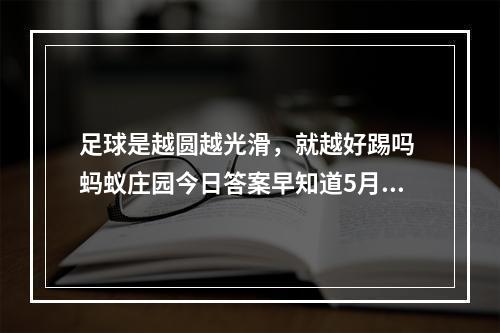 足球是越圆越光滑，就越好踢吗 蚂蚁庄园今日答案早知道5月4日--游戏攻略网