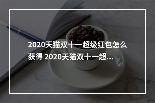 2020天猫双十一超级红包怎么获得 2020天猫双十一超级红包获得方法--游戏攻略网