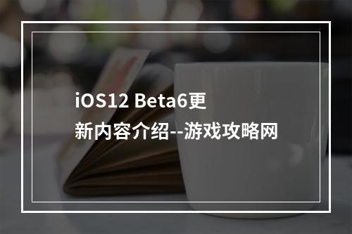 iOS12 Beta6更新内容介绍--游戏攻略网