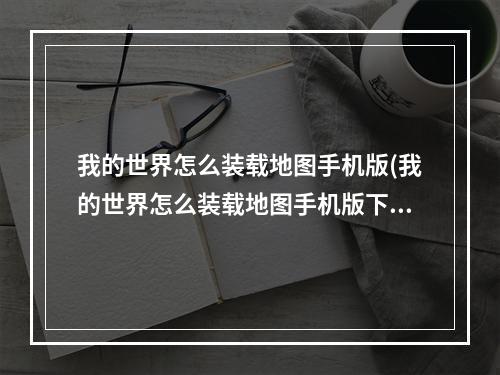 我的世界怎么装载地图手机版(我的世界怎么装载地图手机版下载)