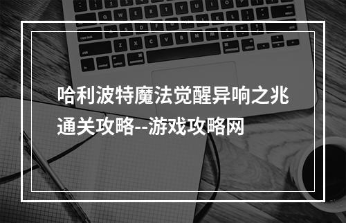 哈利波特魔法觉醒异响之兆通关攻略--游戏攻略网