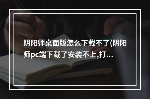 阴阳师桌面版怎么下载不了(阴阳师pc端下载了安装不上,打不开怎么办)