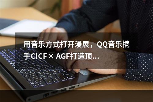 用音乐方式打开漫展，QQ音乐携手CICF× AGF打造顶级动漫游戏盛宴--安卓攻略网