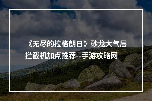 《无尽的拉格朗日》砂龙大气层拦截机加点推荐--手游攻略网