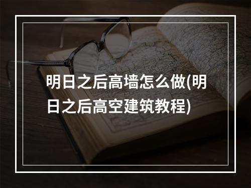 明日之后高墙怎么做(明日之后高空建筑教程)