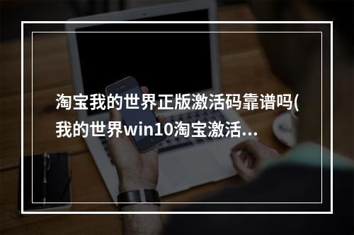 淘宝我的世界正版激活码靠谱吗(我的世界win10淘宝激活码可靠吗?)