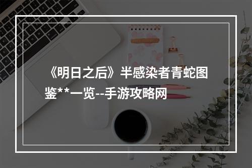 《明日之后》半感染者青蛇图鉴**一览--手游攻略网