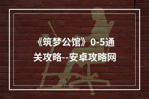 《筑梦公馆》0-5通关攻略--安卓攻略网