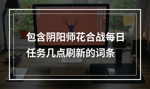 包含阴阳师花合战每日任务几点刷新的词条