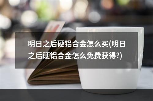 明日之后硬铝合金怎么买(明日之后硬铝合金怎么免费获得?)