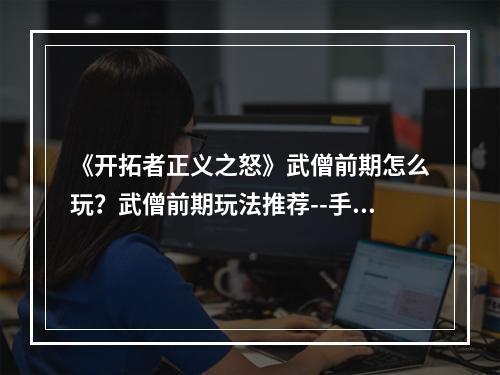 《开拓者正义之怒》武僧前期怎么玩？武僧前期玩法推荐--手游攻略网