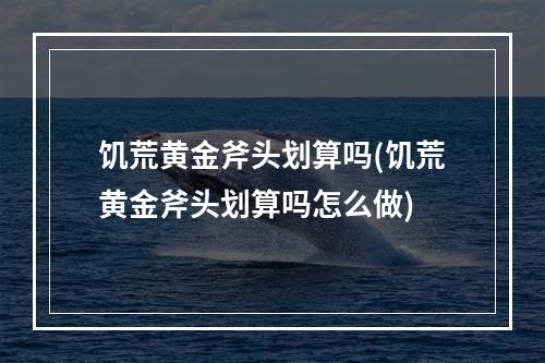 饥荒黄金斧头划算吗(饥荒黄金斧头划算吗怎么做)