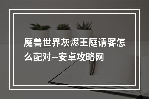 魔兽世界灰烬王庭请客怎么配对--安卓攻略网