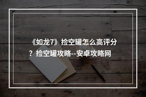 《如龙7》捡空罐怎么高评分？捡空罐攻略--安卓攻略网