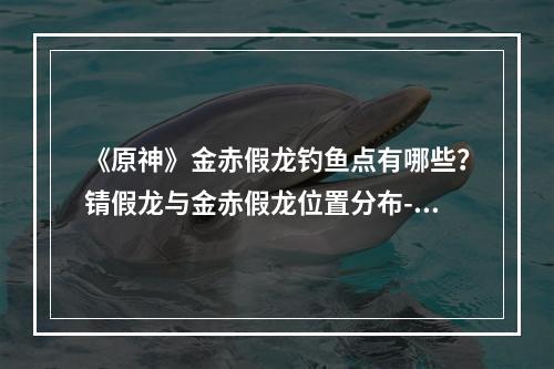 《原神》金赤假龙钓鱼点有哪些？锖假龙与金赤假龙位置分布--安卓攻略网