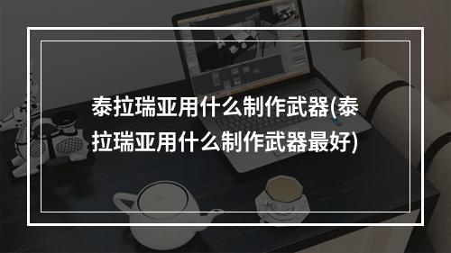 泰拉瑞亚用什么制作武器(泰拉瑞亚用什么制作武器最好)