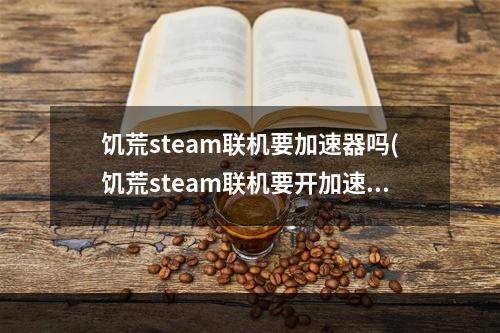 饥荒steam联机要加速器吗(饥荒steam联机要开加速器吗)