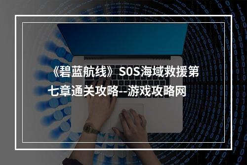 《碧蓝航线》S0S海域救援第七章通关攻略--游戏攻略网