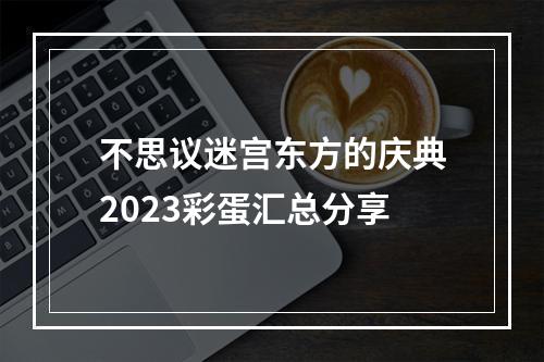 不思议迷宫东方的庆典2023彩蛋汇总分享