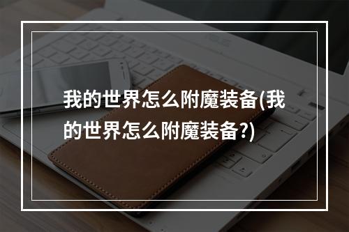 我的世界怎么附魔装备(我的世界怎么附魔装备?)