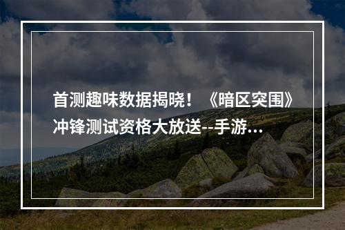 首测趣味数据揭晓！《暗区突围》冲锋测试资格大放送--手游攻略网