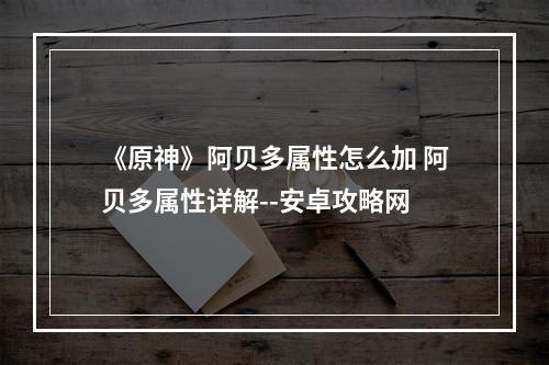 《原神》阿贝多属性怎么加 阿贝多属性详解--安卓攻略网