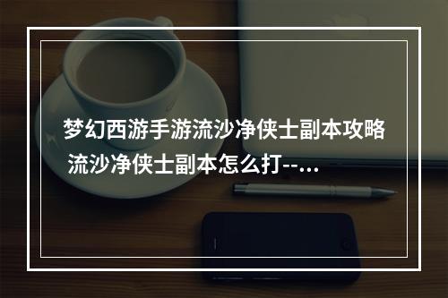 梦幻西游手游流沙净侠士副本攻略 流沙净侠士副本怎么打--安卓攻略网