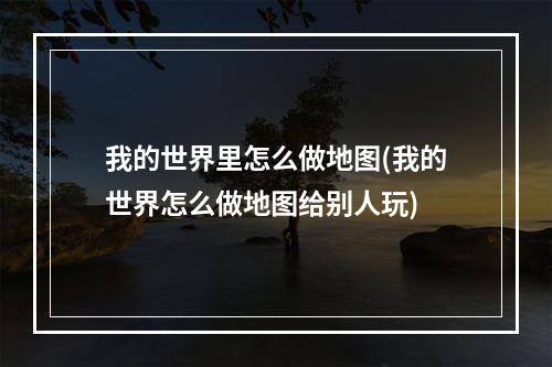 我的世界里怎么做地图(我的世界怎么做地图给别人玩)