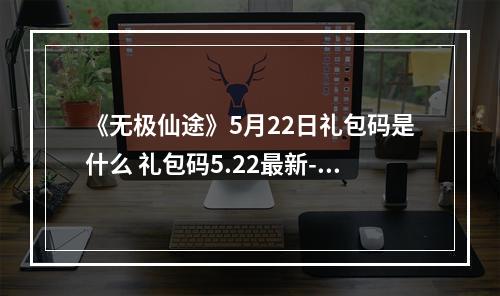 《无极仙途》5月22日礼包码是什么 礼包码5.22最新--手游攻略网