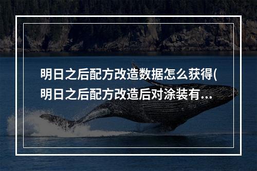 明日之后配方改造数据怎么获得(明日之后配方改造后对涂装有效么)