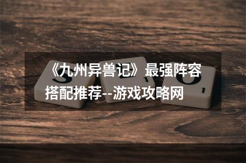 《九州异兽记》最强阵容搭配推荐--游戏攻略网